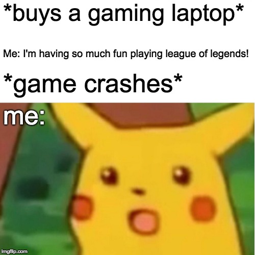 Surprised Pikachu Meme | *buys a gaming laptop*; Me: I'm having so much fun playing league of legends! *game crashes*; me: | image tagged in memes,surprised pikachu | made w/ Imgflip meme maker