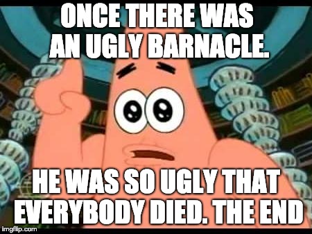 Patrick Says | ONCE THERE WAS AN UGLY BARNACLE. HE WAS SO UGLY THAT EVERYBODY DIED.
THE END | image tagged in memes,patrick says | made w/ Imgflip meme maker