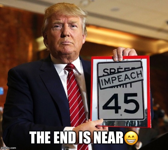 THE END IS NEAR😁 | image tagged in 45,donald trump,impeach45,impeachment,the end is near | made w/ Imgflip meme maker