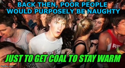 Back then around Christmas.. | BACK THEN, POOR PEOPLE WOULD PURPOSELY BE NAUGHTY; JUST TO GET COAL TO STAY WARM | image tagged in memes,sudden clarity clarence,funny memes,christmas | made w/ Imgflip meme maker