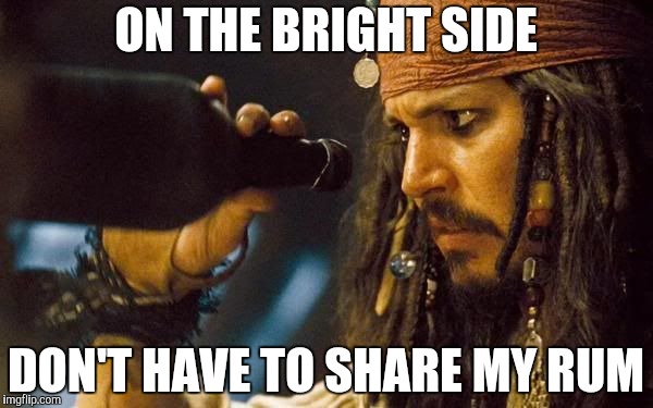 Jack Sparrow Rum Gone | ON THE BRIGHT SIDE DON'T HAVE TO SHARE MY RUM | image tagged in jack sparrow rum gone | made w/ Imgflip meme maker