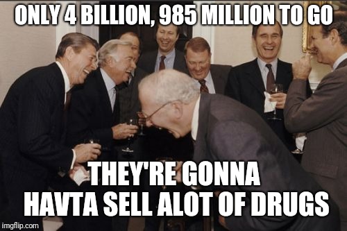 Laughing Men In Suits Meme | ONLY 4 BILLION, 985 MILLION TO GO THEY'RE GONNA HAVTA SELL ALOT OF DRUGS | image tagged in memes,laughing men in suits | made w/ Imgflip meme maker