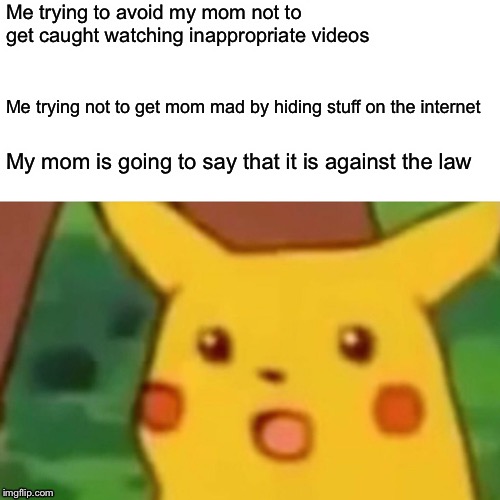 Surprised Pikachu | Me trying to avoid my mom not to get caught watching inappropriate videos; Me trying not to get mom mad by hiding stuff on the internet; My mom is going to say that it is against the law | image tagged in memes,surprised pikachu | made w/ Imgflip meme maker