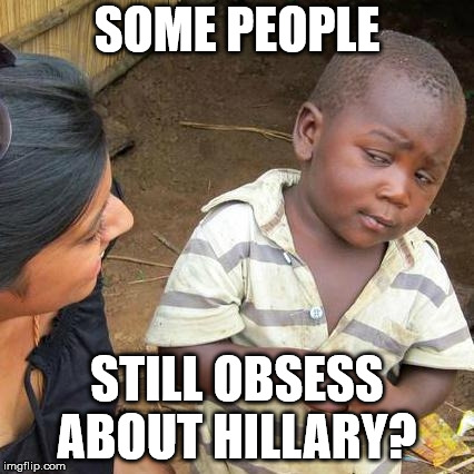 Third World Skeptical Kid Meme | SOME PEOPLE STILL OBSESS ABOUT HILLARY? | image tagged in memes,third world skeptical kid | made w/ Imgflip meme maker