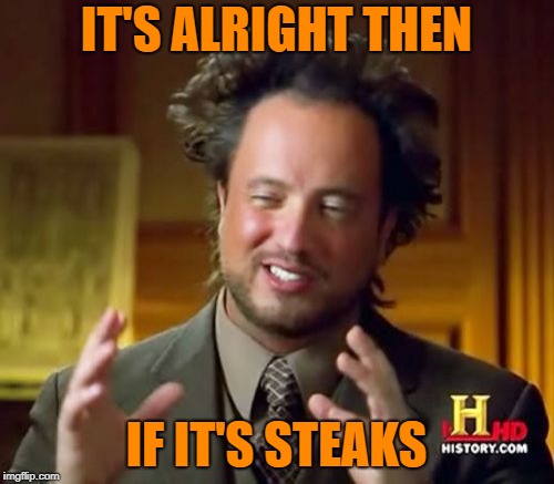 Ancient Aliens Meme | IT'S ALRIGHT THEN IF IT'S STEAKS | image tagged in memes,ancient aliens | made w/ Imgflip meme maker