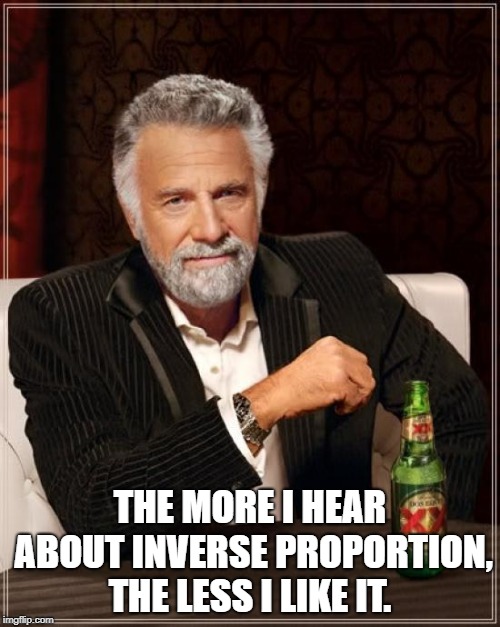 The Most Interesting Man In The World Meme | THE MORE I HEAR ABOUT INVERSE PROPORTION, THE LESS I LIKE IT. | image tagged in memes,the most interesting man in the world | made w/ Imgflip meme maker