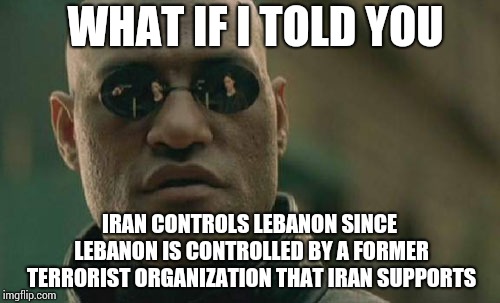 Matrix Morpheus | WHAT IF I TOLD YOU; IRAN CONTROLS LEBANON SINCE LEBANON IS CONTROLLED BY A FORMER TERRORIST ORGANIZATION THAT IRAN SUPPORTS | image tagged in memes,matrix morpheus | made w/ Imgflip meme maker