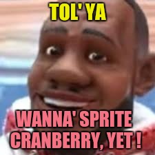 wanna sprite cranberry | TOL' YA WANNA' SPRITE CRANBERRY, YET ! | image tagged in wanna sprite cranberry | made w/ Imgflip meme maker