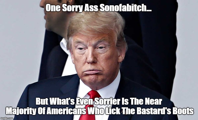 One Sorry Ass Sonofab**ch... But What's Even Sorrier Is The Near Majority Of Americans Who Lick The Bastard's Boots | made w/ Imgflip meme maker