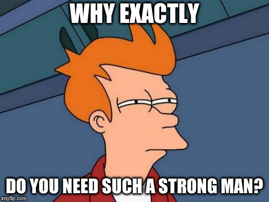 Futurama Fry Meme | WHY EXACTLY DO YOU NEED SUCH A STRONG MAN? | image tagged in memes,futurama fry | made w/ Imgflip meme maker
