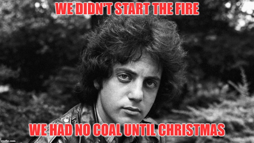 Shout out to BillyJoel007 | WE DIDN'T START THE FIRE WE HAD NO COAL UNTIL CHRISTMAS | image tagged in billy joel,merry christmas,coal,fire | made w/ Imgflip meme maker
