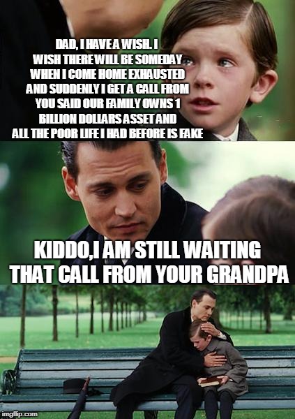 Finding Neverland Meme | DAD, I HAVE A WISH.
I WISH THERE WILL BE SOMEDAY WHEN I COME HOME EXHAUSTED AND SUDDENLY I GET A CALL FROM YOU SAID OUR FAMILY OWNS 1 BILLION DOLLARS ASSET AND ALL THE POOR LIFE I HAD BEFORE IS FAKE; KIDDO,I AM STILL WAITING THAT CALL FROM YOUR GRANDPA | image tagged in memes,finding neverland | made w/ Imgflip meme maker