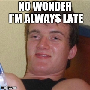 High/Drunk guy | NO WONDER I'M ALWAYS LATE | image tagged in high/drunk guy | made w/ Imgflip meme maker