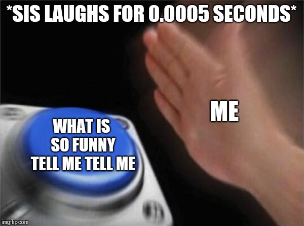 Blank Nut Button Meme | *SIS LAUGHS FOR 0.0005 SECONDS*; ME; WHAT IS SO FUNNY TELL ME TELL ME | image tagged in memes,blank nut button | made w/ Imgflip meme maker