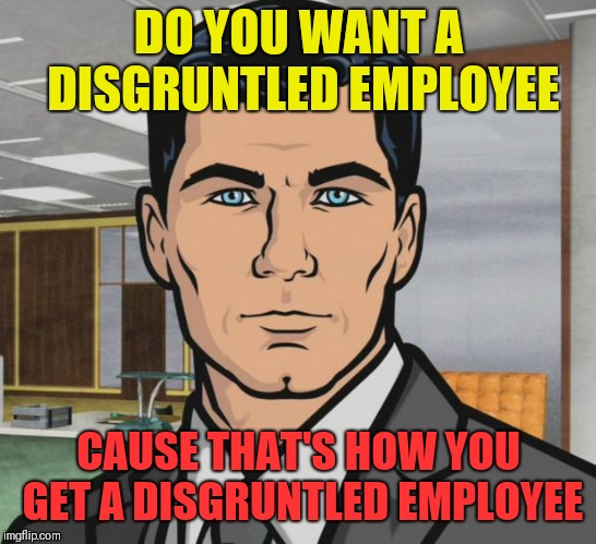 No Christmas bonus for me this year. Well, I still got a job anyway. | DO YOU WANT A DISGRUNTLED EMPLOYEE; CAUSE THAT'S HOW YOU GET A DISGRUNTLED EMPLOYEE | image tagged in do you want x cause that's how you get x | made w/ Imgflip meme maker