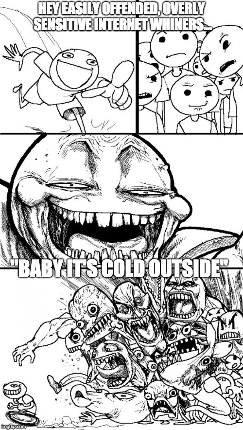 Hey Internet...Baby It's Cold Outside | HEY EASILY OFFENDED, OVERLY SENSITIVE INTERNET WHINERS... "BABY IT'S COLD OUTSIDE" | image tagged in memes,hey internet,baby its cold outside,sjws,snowflakes,libtards | made w/ Imgflip meme maker