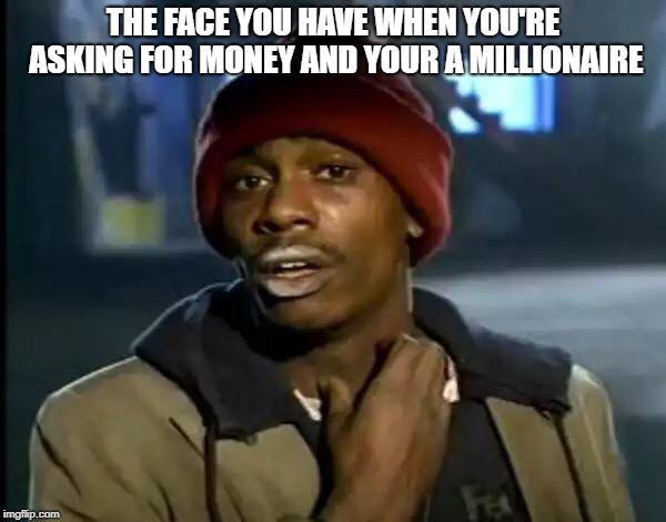 Y'all Got Any More Of That Meme | THE FACE YOU HAVE WHEN YOU'RE ASKING FOR MONEY AND YOUR A MILLIONAIRE | image tagged in memes,y'all got any more of that | made w/ Imgflip meme maker