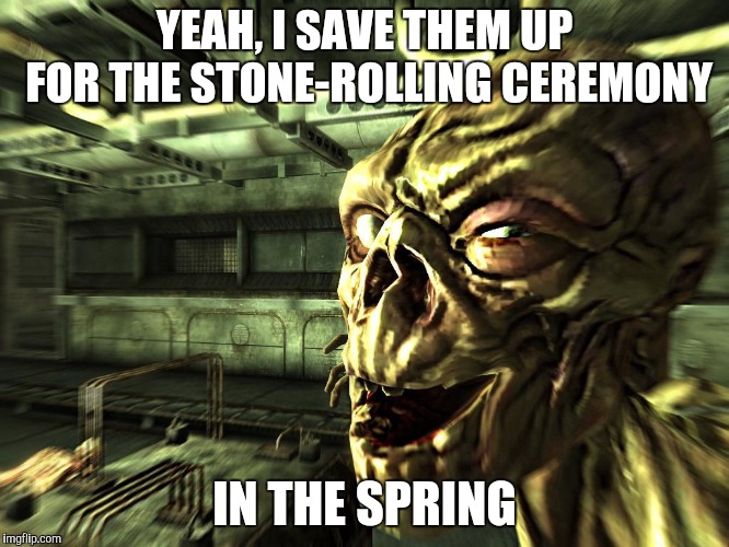 Fallout ghoul | YEAH, I SAVE THEM UP FOR THE STONE-ROLLING CEREMONY IN THE SPRING | image tagged in fallout ghoul | made w/ Imgflip meme maker
