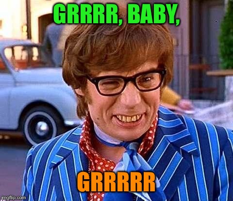 Austin Powers | GRRRR, BABY, GRRRRR | image tagged in austin powers | made w/ Imgflip meme maker