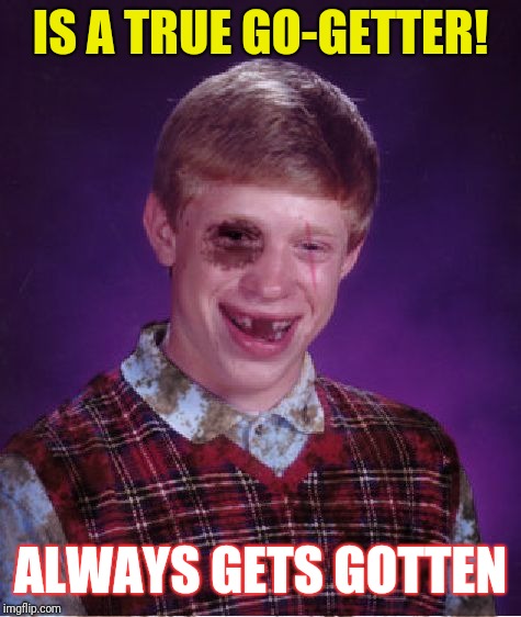 Beat-up Bad Luck Brian | IS A TRUE GO-GETTER! ALWAYS GETS GOTTEN | image tagged in beat-up bad luck brian | made w/ Imgflip meme maker