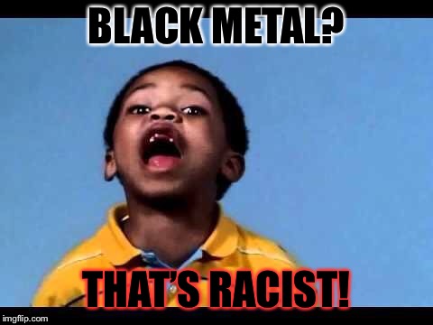 That's racist 2 | BLACK METAL? THAT’S RACIST! | image tagged in that's racist 2 | made w/ Imgflip meme maker