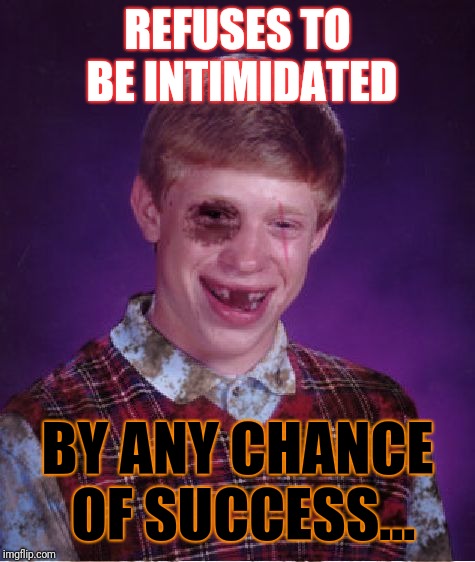 Beat-up Bad Luck Brian | REFUSES TO BE INTIMIDATED; BY ANY CHANCE OF SUCCESS... | image tagged in beat-up bad luck brian | made w/ Imgflip meme maker