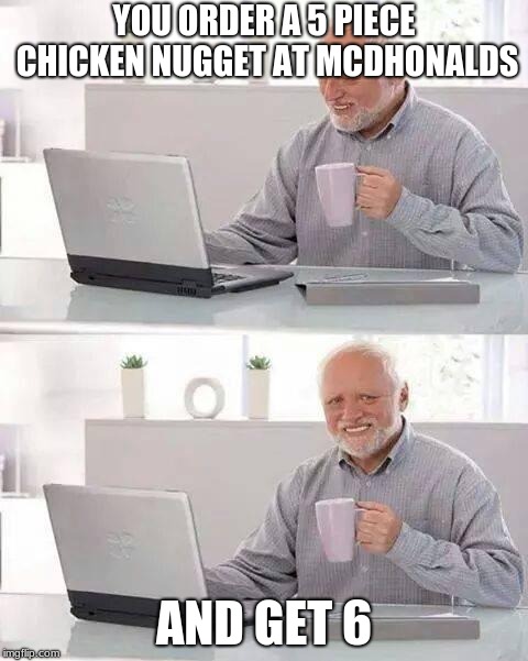 Hide the Pain Harold | YOU ORDER A 5 PIECE CHICKEN NUGGET AT MCDHONALDS; AND GET 6 | image tagged in memes,hide the pain harold | made w/ Imgflip meme maker