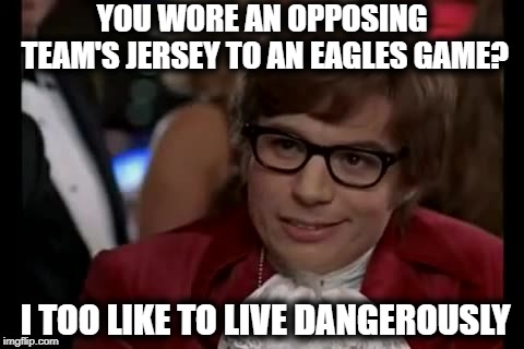 Good thing for you Philly won this week | YOU WORE AN OPPOSING TEAM'S JERSEY TO AN EAGLES GAME? I TOO LIKE TO LIVE DANGEROUSLY | image tagged in memes,i too like to live dangerously | made w/ Imgflip meme maker