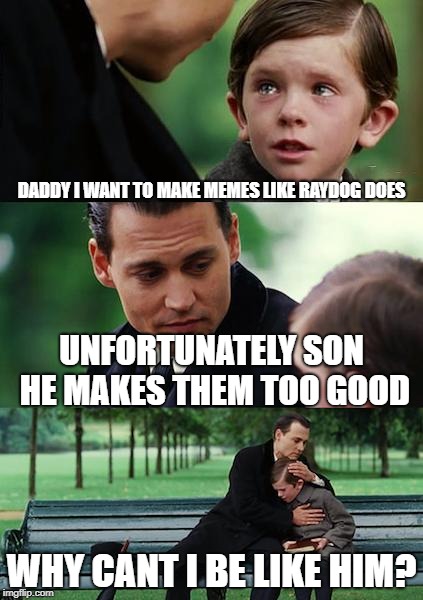 Finding Neverland | DADDY I WANT TO MAKE MEMES LIKE RAYDOG DOES; UNFORTUNATELY SON HE MAKES THEM TOO GOOD; WHY CANT I BE LIKE HIM? | image tagged in memes,finding neverland | made w/ Imgflip meme maker