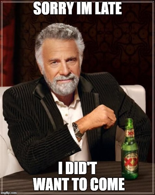The Most Interesting Man In The World | SORRY IM LATE; I DID'T WANT TO COME | image tagged in memes,the most interesting man in the world | made w/ Imgflip meme maker