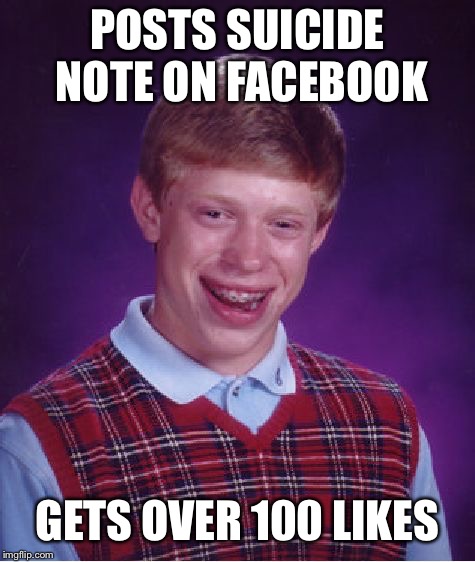Bad Luck Brian | POSTS SUICIDE NOTE ON FACEBOOK; GETS OVER 100 LIKES | image tagged in memes,bad luck brian | made w/ Imgflip meme maker
