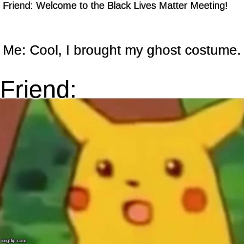 Surprised Pikachu Meme | Friend: Welcome to the Black Lives Matter Meeting! Me: Cool, I brought my ghost costume. Friend: | image tagged in memes,surprised pikachu | made w/ Imgflip meme maker