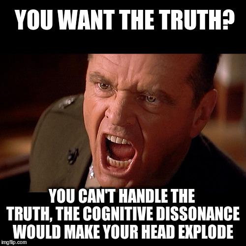 You want the truth? | YOU WANT THE TRUTH? YOU CAN'T HANDLE THE TRUTH, THE COGNITIVE DISSONANCE WOULD MAKE YOUR HEAD EXPLODE | image tagged in truth,cognitive dissonance,a few good men | made w/ Imgflip meme maker