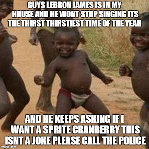 Third World Success Kid | GUYS LEBRON JAMES IS IN MY HOUSE AND HE WONT STOP SINGING ITS THE THIRST THIRSTIEST TIME OF THE YEAR; AND HE KEEPS ASKING IF I WANT A SPRITE CRANBERRY THIS ISNT A JOKE PLEASE CALL THE POLICE | image tagged in memes,third world success kid | made w/ Imgflip meme maker