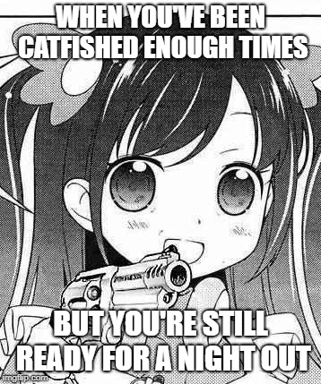 anime girl with a gun | WHEN YOU'VE BEEN CATFISHED ENOUGH TIMES; BUT YOU'RE STILL READY FOR A NIGHT OUT | image tagged in anime girl with a gun | made w/ Imgflip meme maker