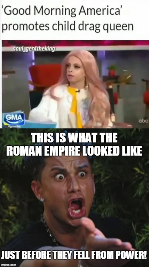 Not good... | THIS IS WHAT THE ROMAN EMPIRE LOOKED LIKE; JUST BEFORE THEY FELL FROM POWER! | image tagged in memes,dj pauly d,drag queen,roman empire,child abuse | made w/ Imgflip meme maker