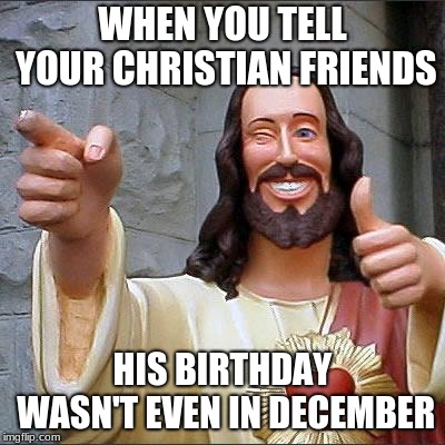 Buddy Christ Meme | WHEN YOU TELL YOUR CHRISTIAN FRIENDS; HIS BIRTHDAY WASN'T EVEN IN DECEMBER | image tagged in memes,buddy christ | made w/ Imgflip meme maker