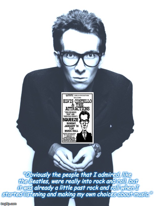 Elvis Costello | "Obviously the people that I admired, like the Beatles, were really into rock and roll, but it was already a little past rock and roll when I started listening and making my own choices about music." | image tagged in music,rock and roll,quotes,1970s | made w/ Imgflip meme maker