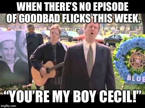 WHEN THERE’S NO EPISODE OF GOODBAD FLICKS THIS WEEK. “YOU’RE MY BOY CECIL!” | image tagged in movies | made w/ Imgflip meme maker