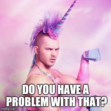 Unicorn MAN Meme | DO YOU HAVE A PROBLEM WITH THAT? | image tagged in memes,unicorn man | made w/ Imgflip meme maker