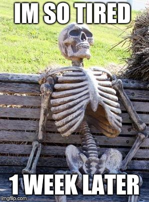 Waiting Skeleton Meme | IM SO TIRED; 1 WEEK LATER | image tagged in memes,waiting skeleton | made w/ Imgflip meme maker