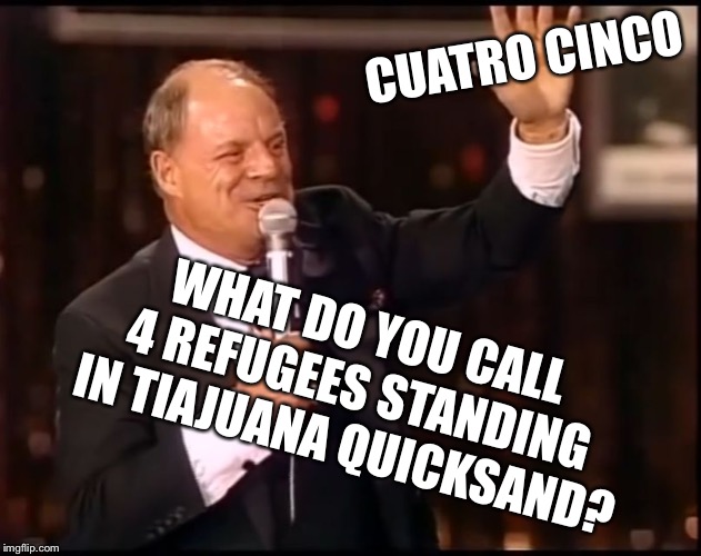 Don Rickles | CUATRO CINCO; WHAT DO YOU CALL 4 REFUGEES STANDING IN TIAJUANA QUICKSAND? | image tagged in rickles rickled,new stuff | made w/ Imgflip meme maker
