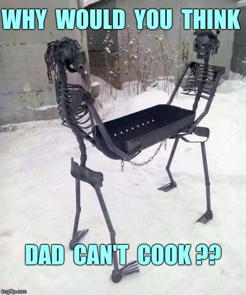 YAY! IT'S BARBECUE SEASON! | WHY  WOULD  YOU  THINK; DAD  CAN'T  COOK ?? | image tagged in skeleton barbecue grill 500x600,funny memes | made w/ Imgflip meme maker