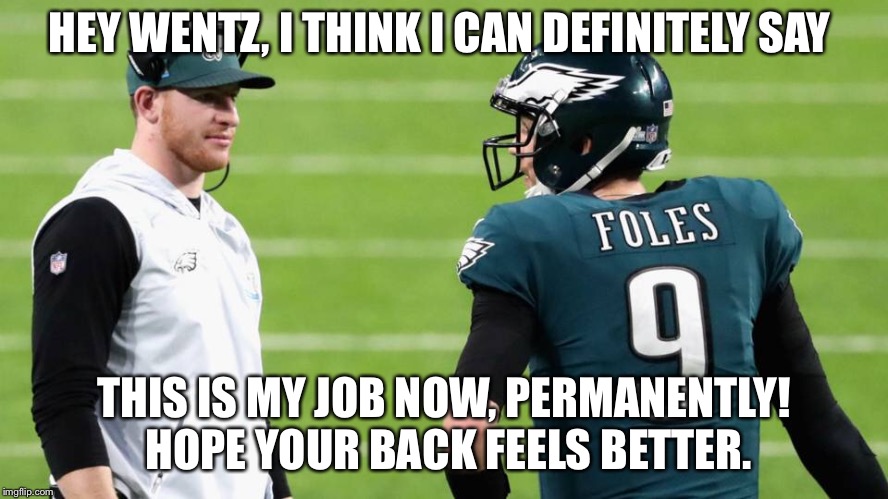 Foles takes Wentz job | HEY WENTZ, I THINK I CAN DEFINITELY SAY; THIS IS MY JOB NOW, PERMANENTLY!  HOPE YOUR BACK FEELS BETTER. | image tagged in foles,nick foles | made w/ Imgflip meme maker