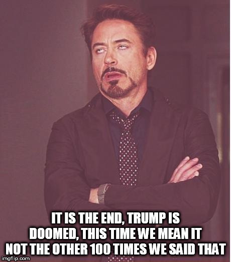Face You Make Robert Downey Jr Meme | IT IS THE END, TRUMP IS DOOMED, THIS TIME WE MEAN IT  NOT THE OTHER 100 TIMES WE SAID THAT | image tagged in memes,face you make robert downey jr | made w/ Imgflip meme maker