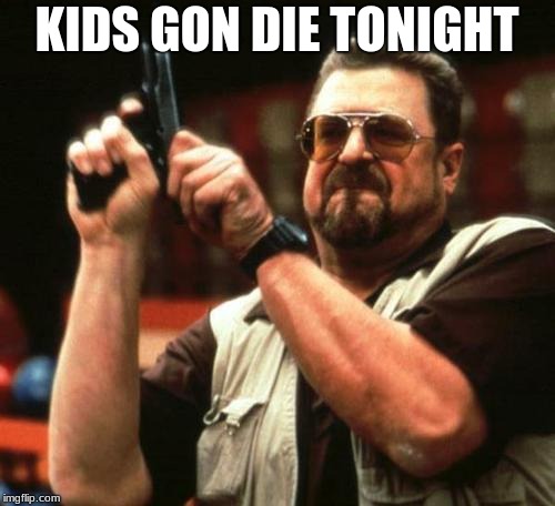 gun | KIDS GON DIE TONIGHT | image tagged in gun | made w/ Imgflip meme maker
