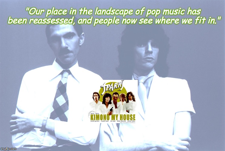 Sparks | "Our place in the landscape of pop music has been reassessed, and people now see where we fit in." | image tagged in bands,rock and roll,quotes,1970s | made w/ Imgflip meme maker