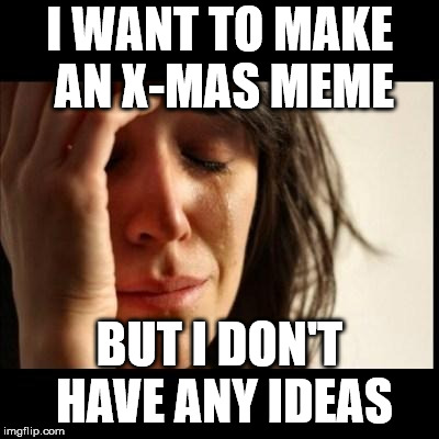 Sad girl meme | I WANT TO MAKE AN X-MAS MEME; BUT I DON'T HAVE ANY IDEAS | image tagged in sad girl meme | made w/ Imgflip meme maker