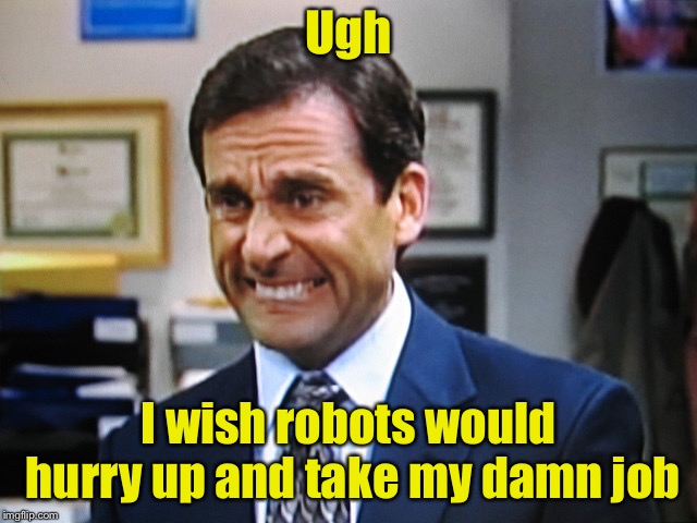 work | Ugh; I wish robots would hurry up and take my damn job | image tagged in work | made w/ Imgflip meme maker