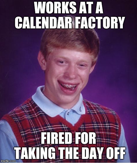 It be like that sometimes. | WORKS AT A CALENDAR FACTORY; FIRED FOR TAKING THE DAY OFF | image tagged in memes,bad luck brian | made w/ Imgflip meme maker